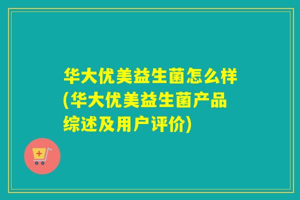 华大优美益生菌怎么样(华大优美益生菌产品综述及用户评价)