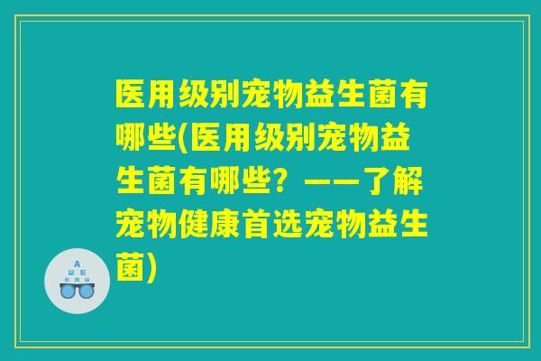 医用级别宠物益生菌有哪些(医用级别宠物益生菌有哪些？——了解宠物健康首选宠物益生菌)
