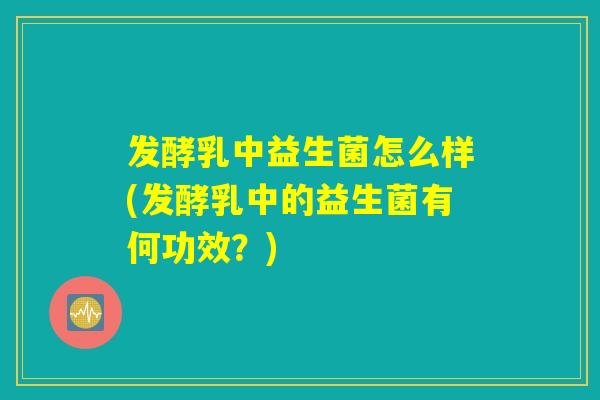 发酵乳中益生菌怎么样(发酵乳中的益生菌有何功效？)
