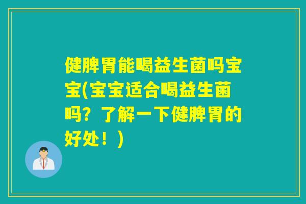健脾胃能喝益生菌吗宝宝(宝宝适合喝益生菌吗？了解一下健脾胃的好处！)