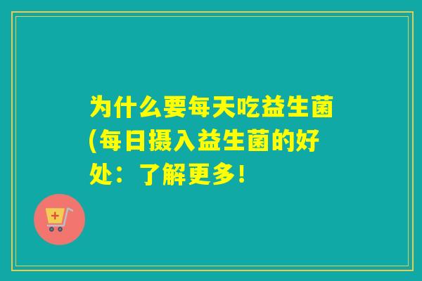 为什么要每天吃益生菌(每日摄入益生菌的好处：了解更多！
