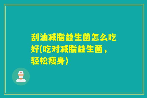 刮油减脂益生菌怎么吃好(吃对减脂益生菌，轻松瘦身)