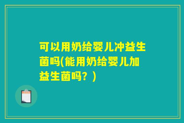 可以用奶给婴儿冲益生菌吗(能用奶给婴儿加益生菌吗？)