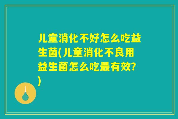 儿童消化不好怎么吃益生菌(儿童消化不良用益生菌怎么吃最有效？)