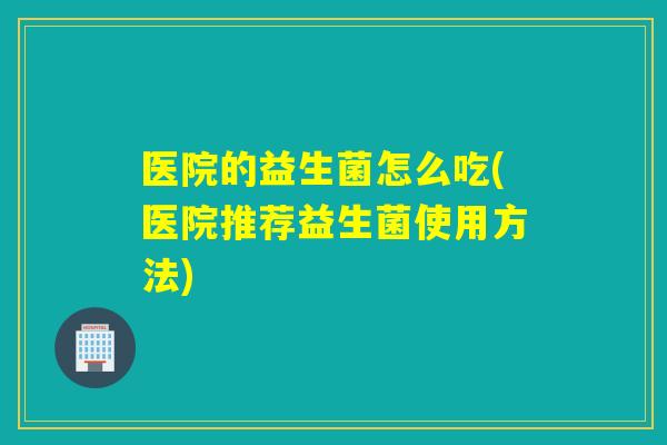 医院的益生菌怎么吃(医院推荐益生菌使用方法) 医院的益生菌怎么吃(医院推荐益生菌使用方法)