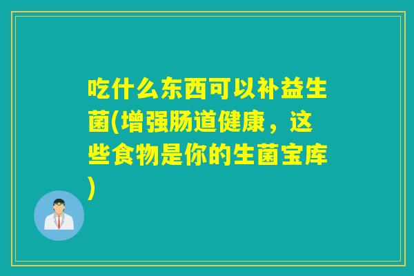 吃什么东西可以补益生菌(增强肠道健康，这些食物是你的生菌宝库)
