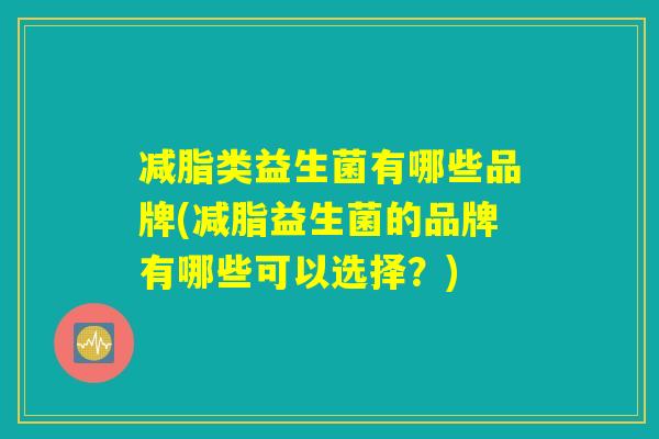 减脂类益生菌有哪些品牌(减脂益生菌的品牌有哪些可以选择？)