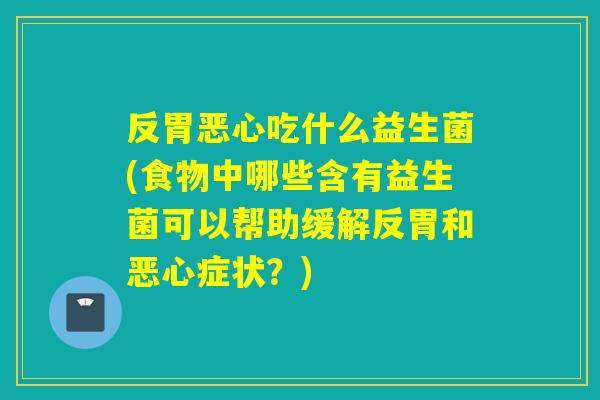 反胃恶心吃什么益生菌(食物中哪些含有益生菌可以帮助缓解反胃和恶心症状？)