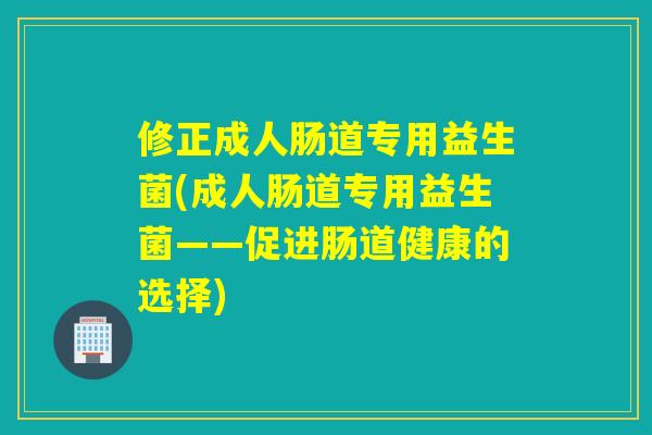 修正成人肠道专用益生菌(成人肠道专用益生菌——促进肠道健康的选择) 修正成人肠道专用益生菌(成人肠道专用益生菌——促进肠道健康的选择)
