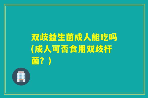 双歧益生菌成人能吃吗(成人可否食用双歧杆菌？)