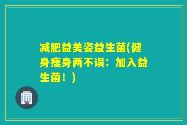 减肥益美姿益生菌(健身瘦身两不误：加入益生菌！)
