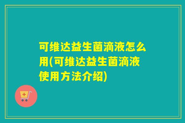 可维达益生菌滴液怎么用(可维达益生菌滴液使用方法介绍) 可维达益生菌滴液怎么用(可维达益生菌滴液使用方法介绍)