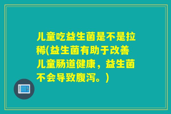 儿童吃益生菌是不是拉稀(益生菌有助于改善儿童肠道健康，益生菌不会导致腹泻。)