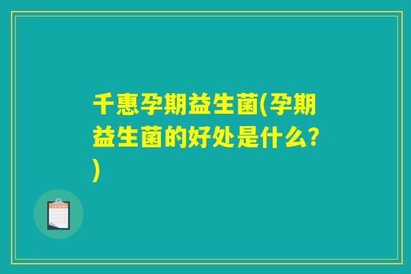 千惠孕期益生菌(孕期益生菌的好处是什么？)