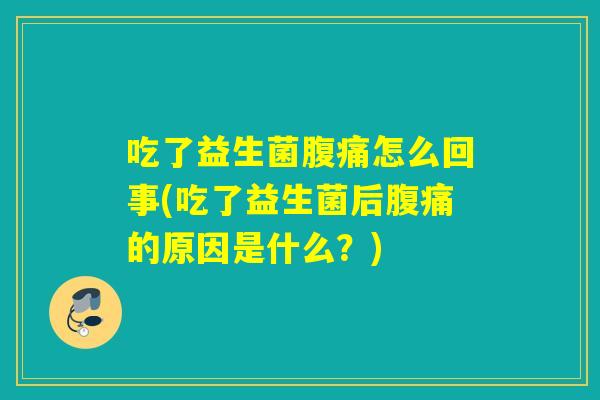 吃了益生菌腹痛怎么回事(吃了益生菌后腹痛的原因是什么？)