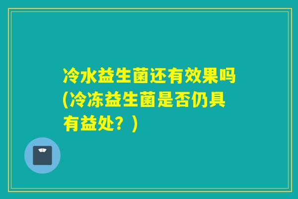 冷水益生菌还有效果吗(冷冻益生菌是否仍具有益处？)