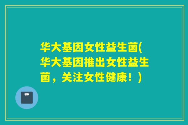 华大基因女性益生菌(华大基因推出女性益生菌,关注女性健康!) 华大基因女性益生菌(华大基因推出女性益生菌,关注女性健康!)