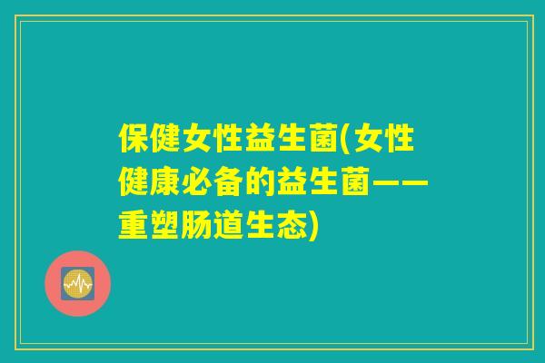保健女性益生菌(女性健康必备的益生菌——重塑肠道生态) 保健女性益生菌(女性健康必备的益生菌——重塑肠道生态)