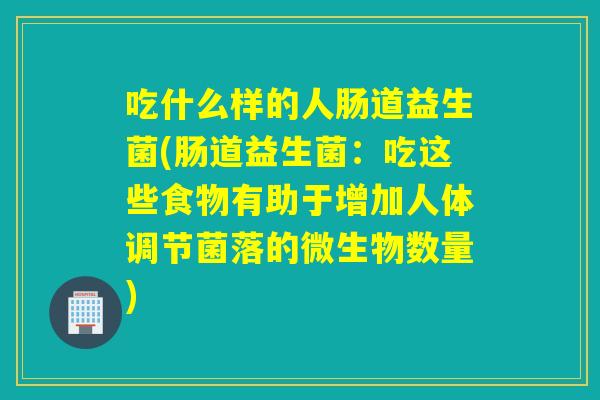 吃什么样的人肠道益生菌(肠道益生菌:吃这些食物有助于增加人体调节菌落的微生物数量) 吃什么样的人肠道益生菌(肠道益生菌:吃这些食物有助于增加人体调节菌落的微生物数量)