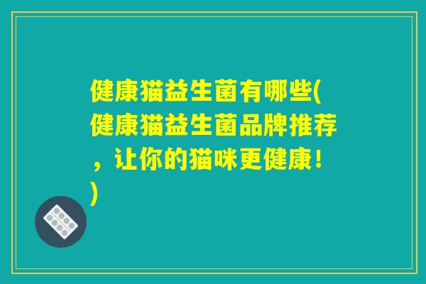 健康猫益生菌有哪些(健康猫益生菌品牌推荐，让你的猫咪更健康！)