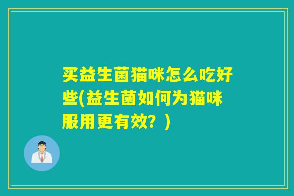 买益生菌猫咪怎么吃好些(益生菌如何为猫咪服用更有效？)