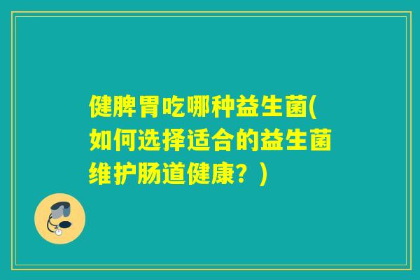 健脾胃吃哪种益生菌(如何选择适合的益生菌维护肠道健康？)