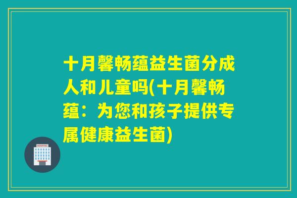 十月馨畅蕴益生菌分成人和儿童吗(十月馨畅蕴：为您和孩子提供专属健康益生菌)