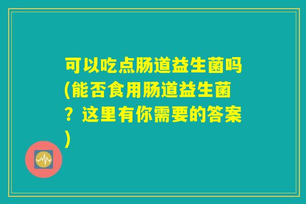 可以吃点肠道益生菌吗(能否食用肠道益生菌？这里有你需要的答案)