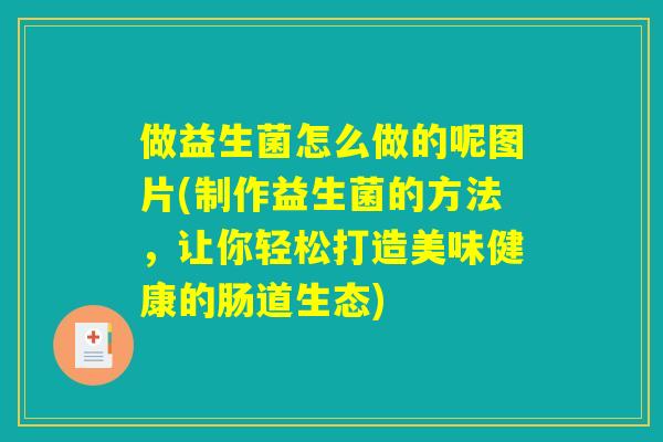 做益生菌怎么做的呢图片(制作益生菌的方法，让你轻松打造美味健康的肠道生态)
