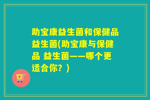 助宝康益生菌和保健品益生菌(助宝康与保健品 益生菌——哪个更适合你？)