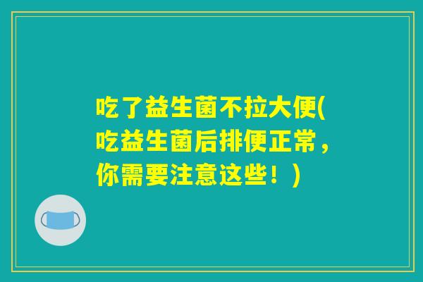 吃了益生菌不拉大便(吃益生菌后排便正常,你需要注意这些!) 吃了益生菌不拉大便(吃益生菌后排便正常,你需要注意这些!)