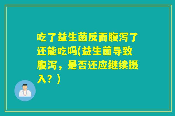 吃了益生菌反而腹泻了还能吃吗(益生菌导致腹泻，是否还应继续摄入？)