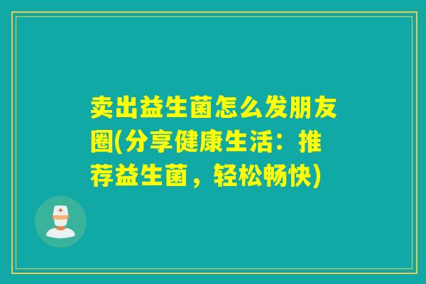 卖出益生菌怎么发朋友圈(分享健康生活：推荐益生菌，轻松畅快)