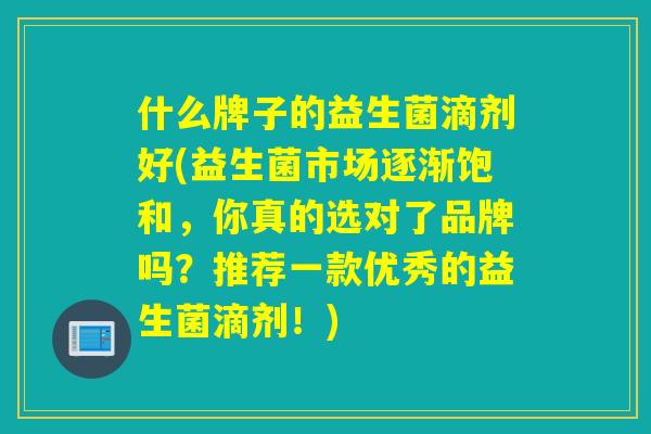 什么牌子的益生菌滴剂好(益生菌市场逐渐饱和，你真的选对了品牌吗？推荐一款优秀的益生菌滴剂！)