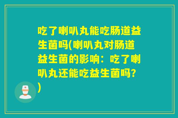 吃了喇叭丸能吃肠道益生菌吗(喇叭丸对肠道益生菌的影响：吃了喇叭丸还能吃益生菌吗？)