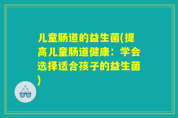 儿童肠道的益生菌(提高儿童肠道健康：学会选择适合孩子的益生菌)