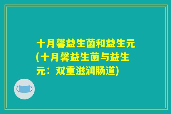 十月馨益生菌和益生元(十月馨益生菌与益生元：双重滋润肠道)