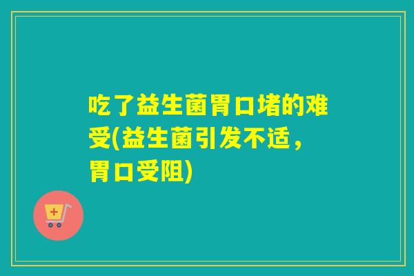 吃了益生菌胃口堵的难受(益生菌引发不适，胃口受阻)