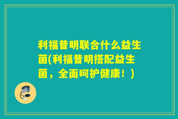 利福昔明联合什么益生菌(利福昔明搭配益生菌，全面呵护健康！)