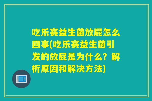 吃乐赛益生菌放屁怎么回事(吃乐赛益生菌引发的放屁是为什么?解析原因和解决方法) 吃乐赛益生菌放屁怎么回事(吃乐赛益生菌引发的放屁是为什么?解析原因和解决方法)