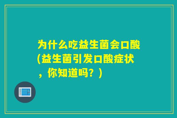 为什么吃益生菌会口酸(益生菌引发口酸症状,你知道吗?) 为什么吃益生菌会口酸(益生菌引发口酸症状,你知道吗?)