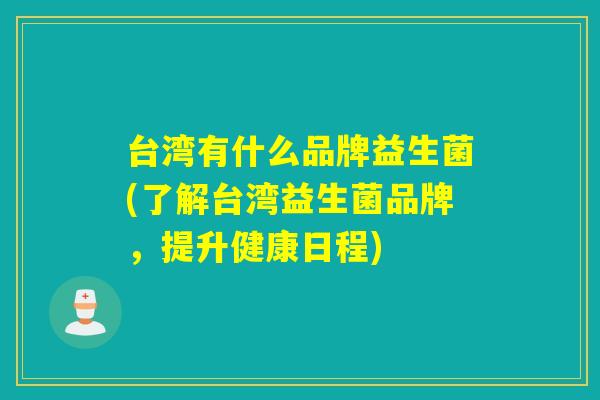 台湾有什么品牌益生菌(了解台湾益生菌品牌，提升健康日程)