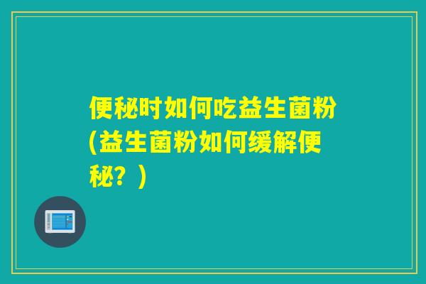 时如何吃益生菌粉(益生菌粉如何缓解?) 时如何吃益生菌粉(益生菌粉如何缓解?)