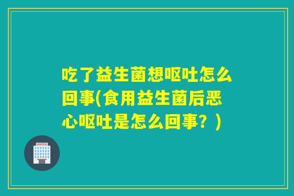 吃了益生菌想怎么回事(食用益生菌后恶心是怎么回事?) 吃了益生菌想怎么回事(食用益生菌后恶心是怎么回事?)