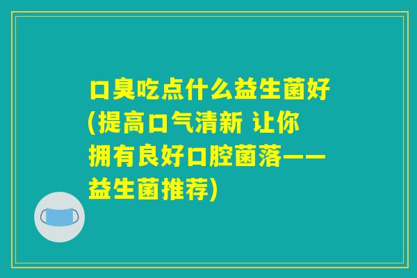 口臭吃点什么益生菌好(提高口气清新 让你拥有良好口腔菌落——益生菌推荐)