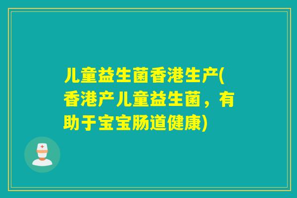 儿童益生菌香港生产(香港产儿童益生菌,有助于宝宝肠道健康) 儿童益生菌香港生产(香港产儿童益生菌,有助于宝宝肠道健康)