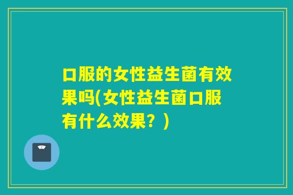口服的女性益生菌有效果吗(女性益生菌口服有什么效果？)