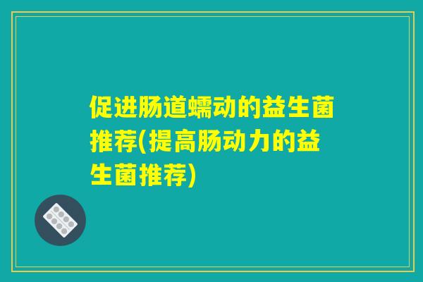促进肠道蠕动的益生菌推荐(提高肠动力的益生菌推荐) 促进肠道蠕动的益生菌推荐(提高肠动力的益生菌推荐)