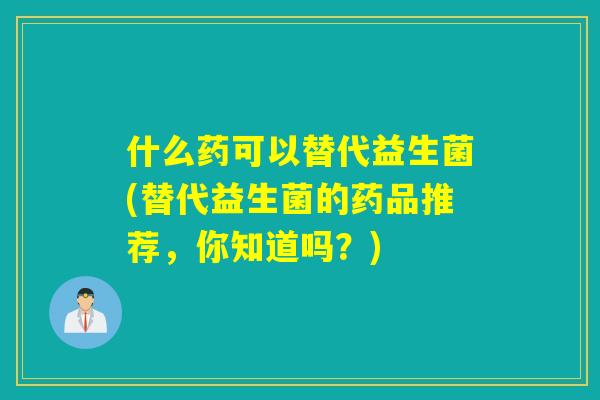什么药可以替代益生菌(替代益生菌的药品推荐,你知道吗?) 什么药可以替代益生菌(替代益生菌的药品推荐,你知道吗?)