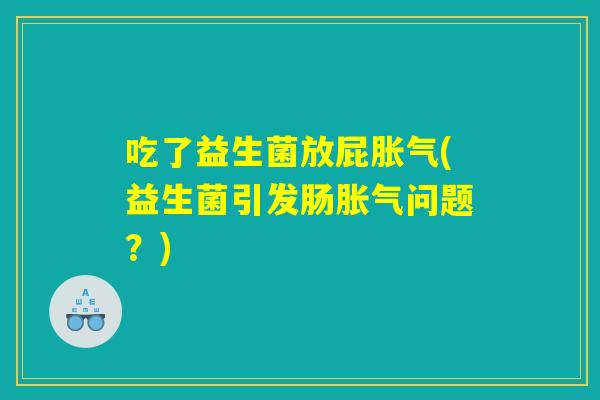 吃了益生菌放屁胀气(益生菌引发肠胀气问题？)